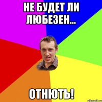 не будет ли любезен... отнють!