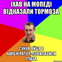 Iхав на мопедi вiдказали тормоза Сунув яйця в карбюратор-повилазили глаза