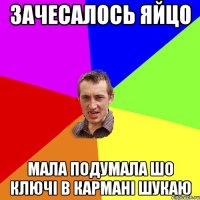 зачесалось яйцо мала подумала шо ключі в кармані шукаю