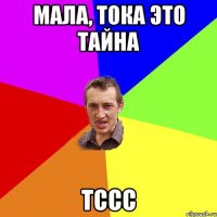 Мала, тока это тайна тссс