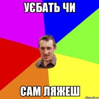 уєбать чи сам ляжеш