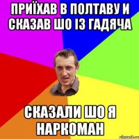 Приїхав в полтаву и сказав шо із гадяча сказали шо я наркоман