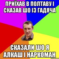 Приїхав в полтаву і сказав шо із гадяча сказали шо я алкаш і наркоман