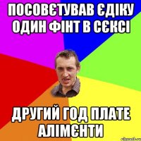 ПОСОВєТУВАВ ЄДІКУ ОДИН ФІНТ В СєКСІ ДРУГИЙ ГОД ПЛАТЕ АЛІМєНТИ