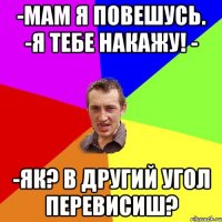 -Мам я повешусь. -Я тебе накажу! - -Як? В другий угол перевисиш?