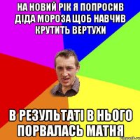 На новий рік я попросив діда мороза щоб навчив крутить вертухи В результаті в нього порвалась матня