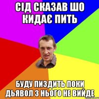 СІД СКАЗАВ ШО КИДАЄ ПИТЬ БУДУ ПИЗДИТЬ ПОКИ ДЬЯВОЛ З НЬОГО НЕ ВИЙДЕ