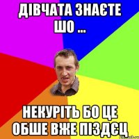 Дівчата знаєте шо ... Некуріть бо це обше вже піздєц