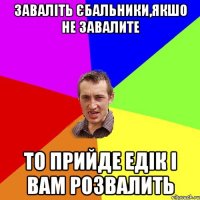 Заваліть єбальники,якшо не завалите То прийде Едік і вам розвалить