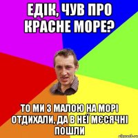 Едік, чув про красне море? То ми з малою на морі отдихали, да в неї мєсячні пошли