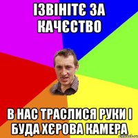 ізвінітє за качєство в нас траслися руки і буда хєрова камера