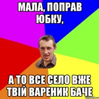 мала, поправ юбку, а то все село вже твій вареник баче