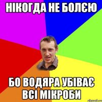 НІКОГДА НЕ БОЛЄЮ БО ВОДЯРА УБІВАЄ ВСІ МІКРОБИ