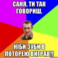 Саня, ти так говориш, ніби зуби в лоторею виграв!!