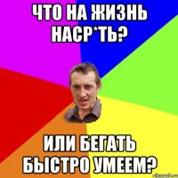 Что на жизнь наср*ть? Или бегать быстро умеем?