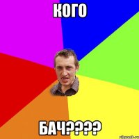 кого бач????