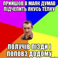 Прийшов в Маяк Думав підчепить якусь тёлку Получів пізди і поповз додому