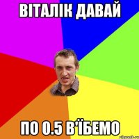 Віталік давай по 0.5 в'їбемо