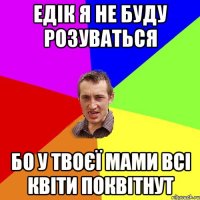 Едік я не буду розуваться Бо у твоєї мами всі квіти поквітнут