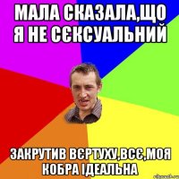 Мала сказала,що я не сєксуальний Закрутив вєртуху,всє,моя кобра ідеальна