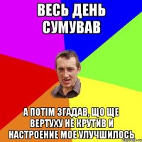 Весь день сумував А потім згадав, що ще вертуху не крутив и настроение мое улучшилось