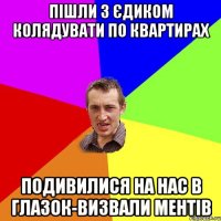 Пішли з Єдиком колядувати по квартирах подивилися на нас в глазок-визвали ментів