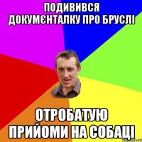 подивився докумєнталку про бруслі отробатую прийоми на собаці