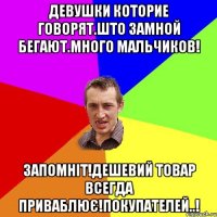 Девушки которие говорят.што замной бегают.много мальчиков! Запомніт!дешевий товар всегда приваблює!покупателей..!