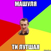 Машуля ти лутшая