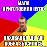мала приготовила кутю нахавався шо аж кобра збісилась