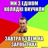 Ми з Едіком колядкі виучили Завтра будем на заробітках