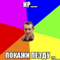 ир..... покажи пезду ...