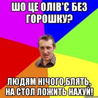 ШО ЦЕ ОЛІВ'Є БЕЗ ГОРОШКУ? Людям нічого,блять, на стол ложить нахуй!