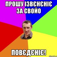 Прошу ізвєнєніє за свойо повєдєніє!