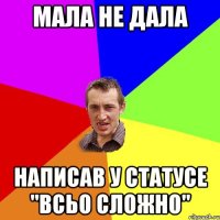 Мала не дала Написав у статусе "всьо сложно"