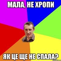 мала, не хропи як це ще не спала?