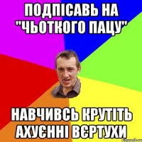 Подпісавь на "Чьоткого Пацу" Навчивсь крутіть ахуєнні вєртухи