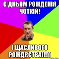 с дньом рожденія чоткій! і щасливого рождєства!!!))
