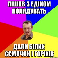пішов з едіком колядувать дали білих сємочок і горіхів