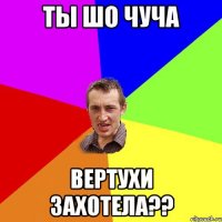 Ты Шо Чуча Вертухи захотела??