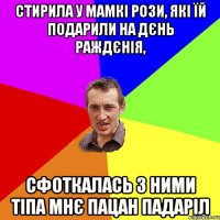 СТИРИЛА У МАМКІ РОЗИ, ЯКІ ЇЙ ПОДАРИЛИ НА ДЄНЬ РАЖДЄНІЯ, СФОТКАЛАСЬ З НИМИ ТІПА МНЄ ПАЦАН ПАДАРІЛ