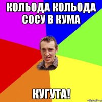 Кольода кольода сосу в кума Кугута!