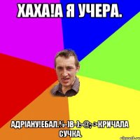 Хаха!а я учера. Адріану!ебал.%-)B-):-@;->кричала сучка.