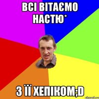 Всі вітаємо Настю* З її хепіком;D