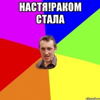 Настя!раком стала 