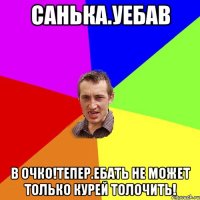 Санька.уебав В очко!тепер.ебать не может только курей толочить!