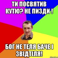 ти посвятив кутю? не пизди ! бог не теля баче і звідтіля!