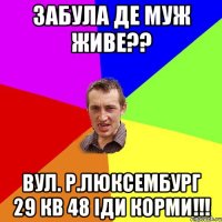 забула де муж живе?? вул. Р.Люксембург 29 кв 48 іди корми!!!