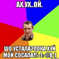 Ах.ух..ой. Шо устала?пока хуй мой сосала!%-):-@B-)