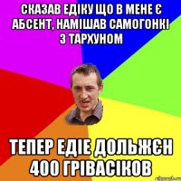 Сказав Едіку що в мене є Абсент, намішав Самогонкі з тархуном Тепер Едіе дольжєн 400 грівасіков